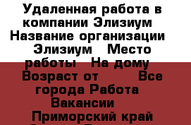 Удаленная работа в компании Элизиум › Название организации ­ Элизиум › Место работы ­ На дому › Возраст от ­ 16 - Все города Работа » Вакансии   . Приморский край,Спасск-Дальний г.